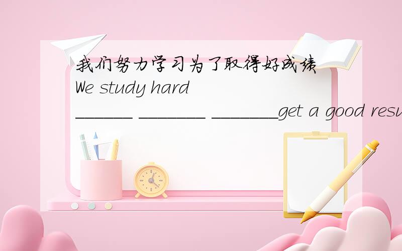 我们努力学习为了取得好成绩 We study hard ______ _______ _______get a good result