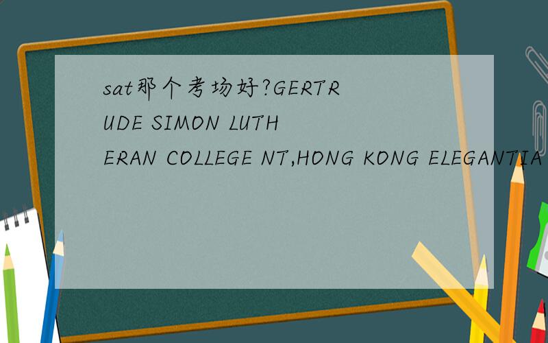 sat那个考场好?GERTRUDE SIMON LUTHERAN COLLEGE NT,HONG KONG ELEGANTIA COLL(SPONSORED BY ED CONV) NT,HONG KONG