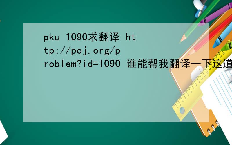 pku 1090求翻译 http://poj.org/problem?id=1090 谁能帮我翻译一下这道题目什么意思,看半天没明白!