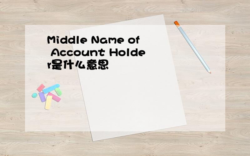 Middle Name of Account Holder是什么意思