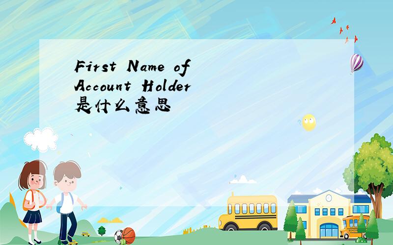 First Name of Account Holder是什么意思
