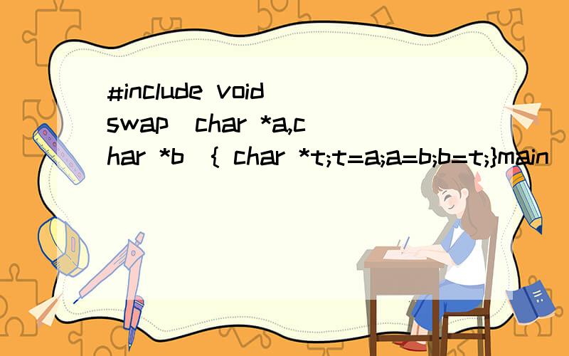 #include void swap(char *a,char *b){ char *t;t=a;a=b;b=t;}main(){ char i=3,j=5,*p=&i,*q=&j;swap(p,q);printf(