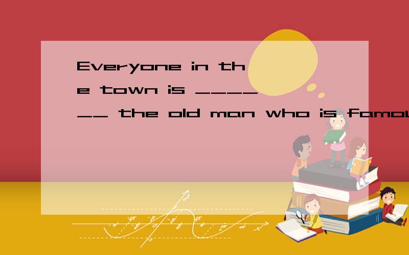 Everyone in the town is ______ the old man who is famous for his generosity.Everyone in the town is ______ the old man who is famous for his generosity.A.familiar with B.familiar to C.similar with D.similar t