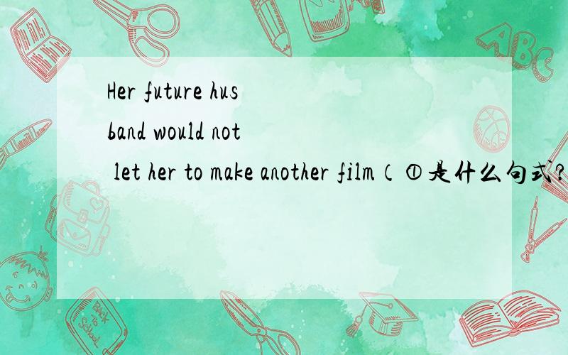 Her future husband would not let her to make another film（①是什么句式?②其中would如何翻译?③是will的过去式?）