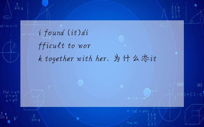 i found (it)difficult to work together with her. 为什么添it