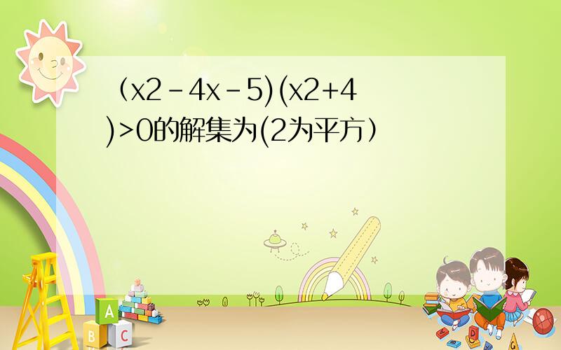 （x2-4x-5)(x2+4)>0的解集为(2为平方）