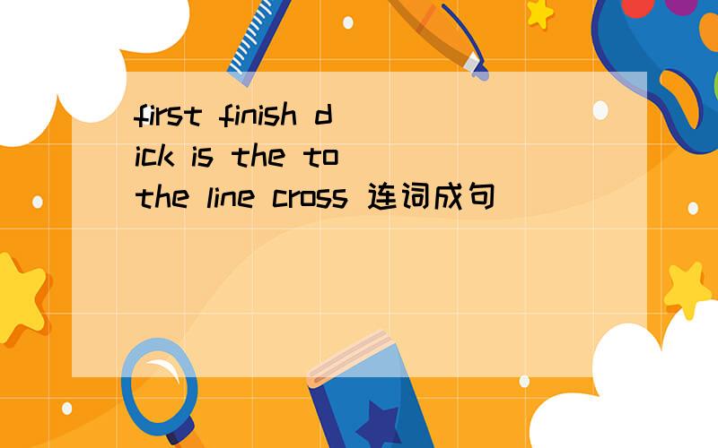 first finish dick is the to the line cross 连词成句