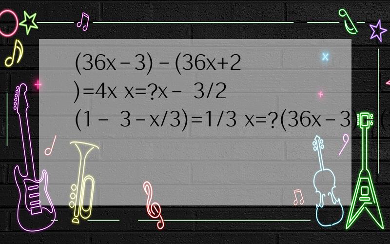 (36x-3)-(36x+2)=4x x=?x- 3/2(1- 3-x/3)=1/3 x=?(36x-3)-(36x+2)=4xx=?x- 3/2(1- 3-x/3)=1/3x=?问题1要两种解法