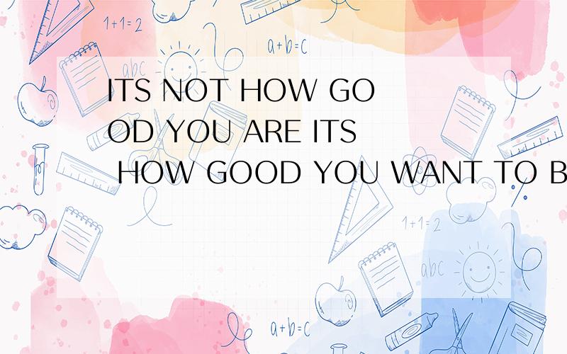 ITS NOT HOW GOOD YOU ARE ITS HOW GOOD YOU WANT TO BE怎么样
