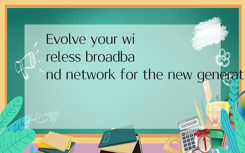 Evolve your wireless broadband network for the new generation of applications and users 如何翻译?