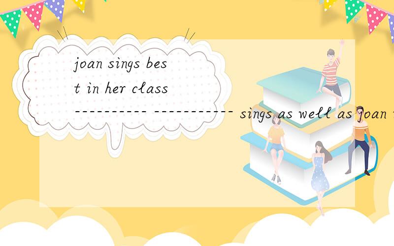 joan sings best in her class---------- ----------- sings as well as joan in her class