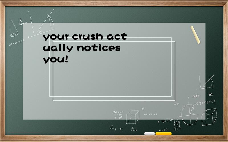 your crush actually notices you!
