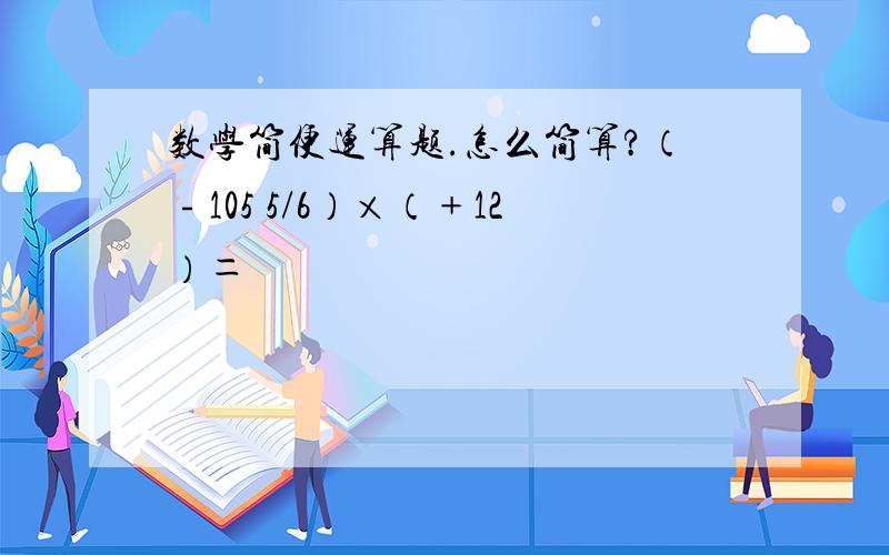 数学简便运算题.怎么简算?（﹣105 5/6）×（﹢12）＝