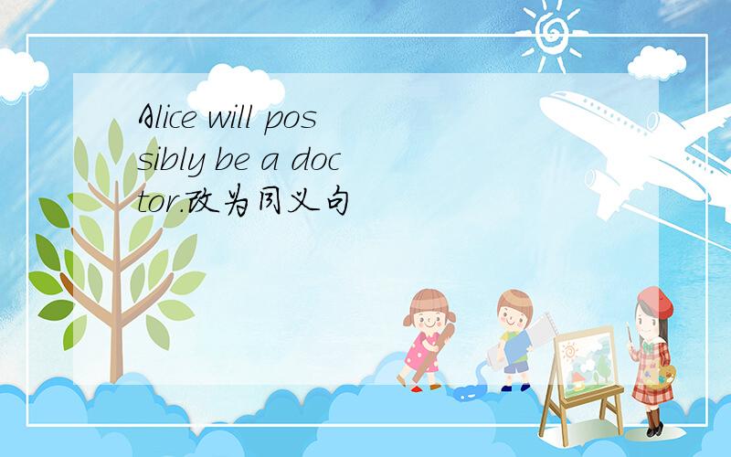 Alice will possibly be a doctor.改为同义句
