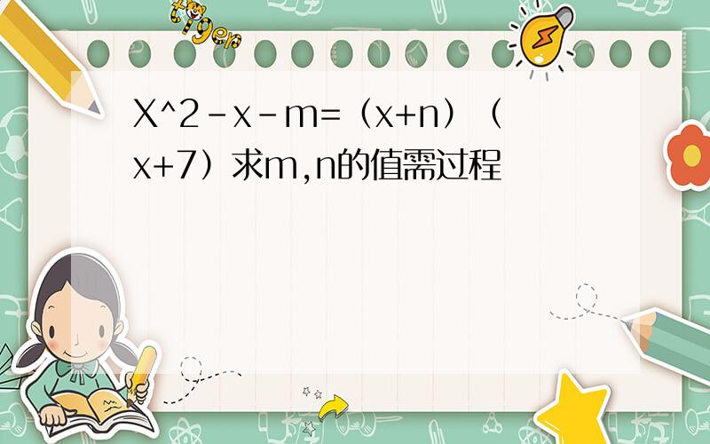 X^2-x-m=（x+n）（x+7）求m,n的值需过程