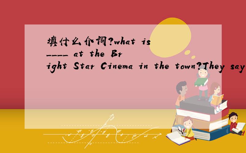 填什么介词?what is ____ at the Bright Star Cinema in the town?They say the ticket price of the film ____ children is five yuan.Sally is a teacher.What ____ her sister?What's the weather ____ in your hometown?