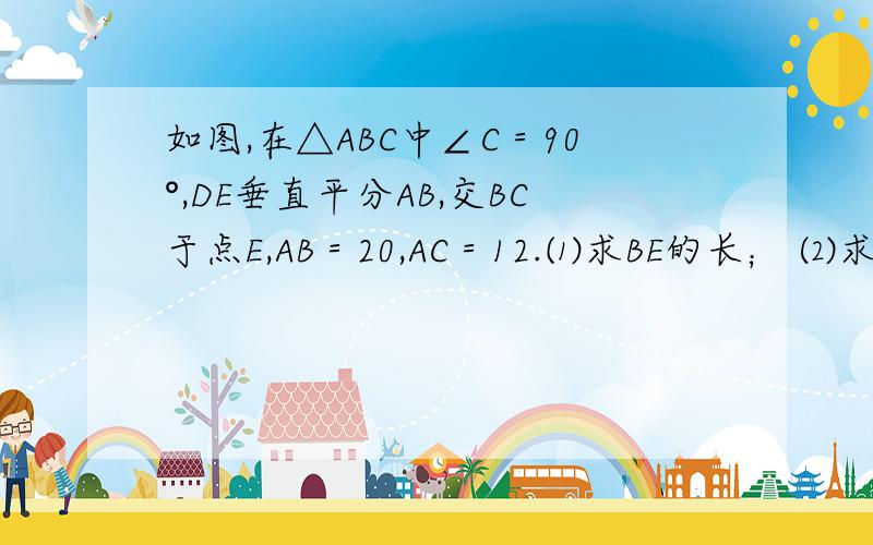 如图,在△ABC中∠C＝90°,DE垂直平分AB,交BC于点E,AB＝20,AC＝12.⑴求BE的长； ⑵求四边形ADEC的面如图,在△ABC中∠C＝90°,DE垂直平分AB,交BC于点E,AB＝20,AC＝12.⑴求BE的长；⑵求四边形ADEC的面积