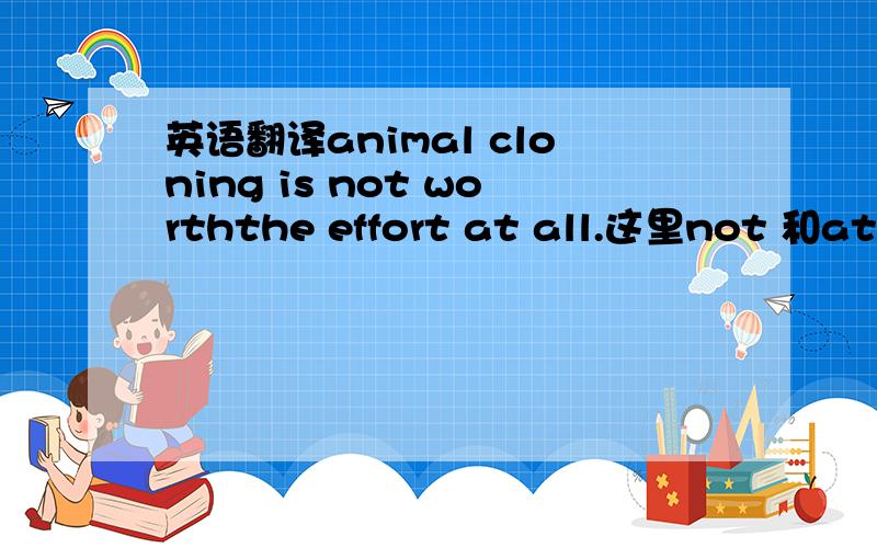 英语翻译animal cloning is not worththe effort at all.这里not 和at all是双重否定表肯定么?
