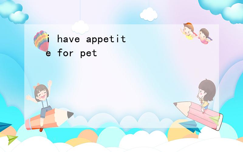 i have appetite for pet