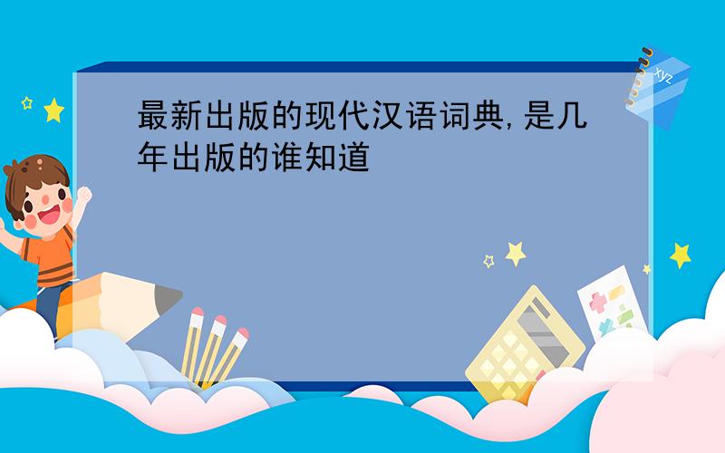 最新出版的现代汉语词典,是几年出版的谁知道