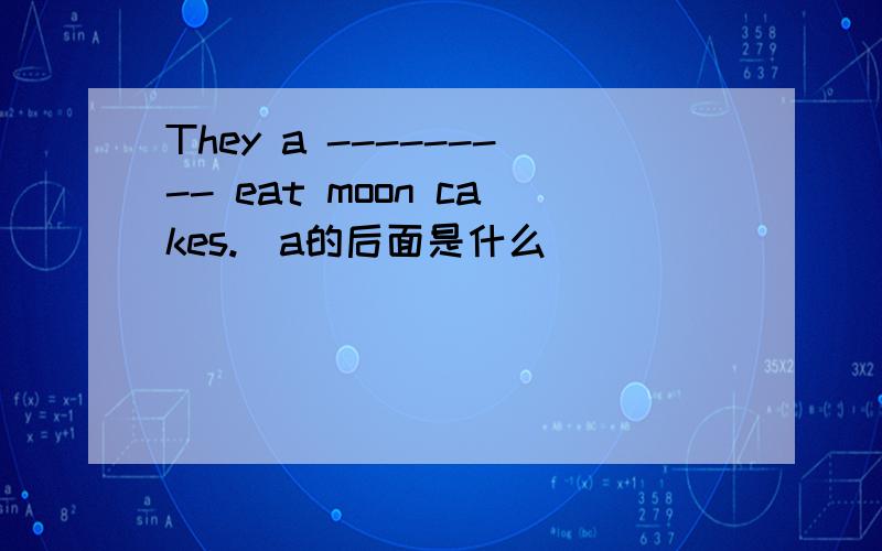 They a --------- eat moon cakes.（a的后面是什么