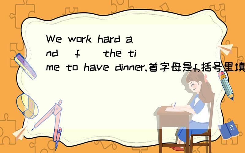 We work hard and (f ) the time to have dinner.首字母是f,括号里填什么?