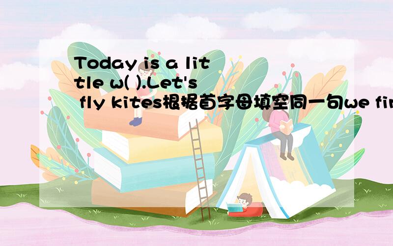 Today is a little w( ).Let's fly kites根据首字母填空同一句we find he is a clever boywe find( ) ( ) ( )a clever boy