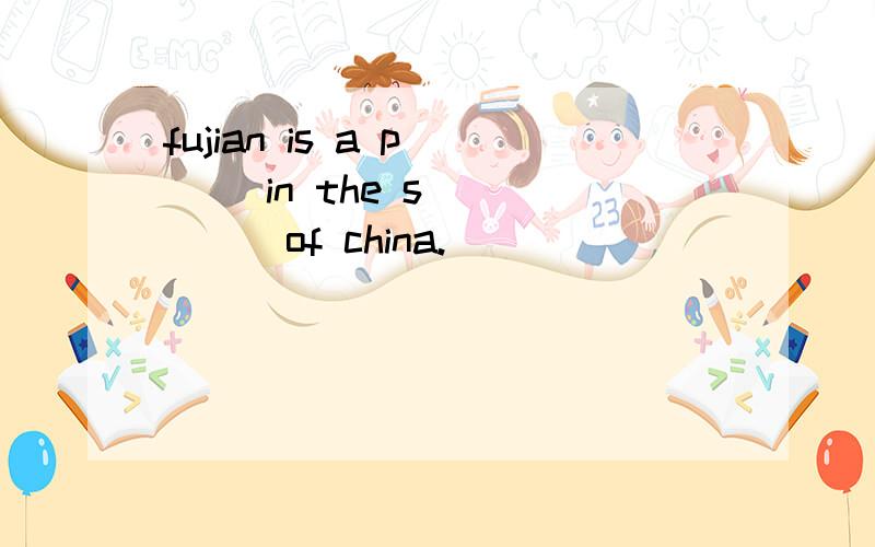 fujian is a p___ in the s______of china.