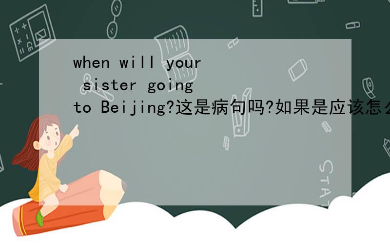 when will your sister going to Beijing?这是病句吗?如果是应该怎么用一般将来时问 你姐姐什么时候到北京来?
