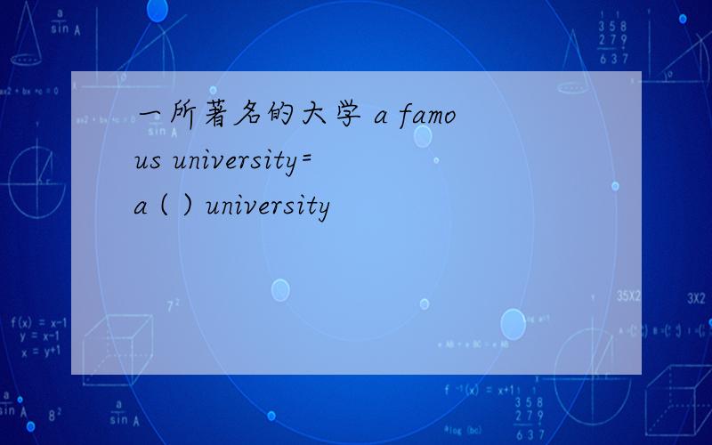 一所著名的大学 a famous university=a ( ) university