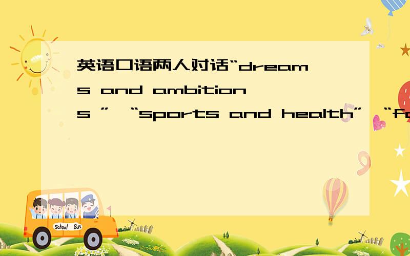 英语口语两人对话“dreams and ambitions ”,“sports and health”,“famous people”