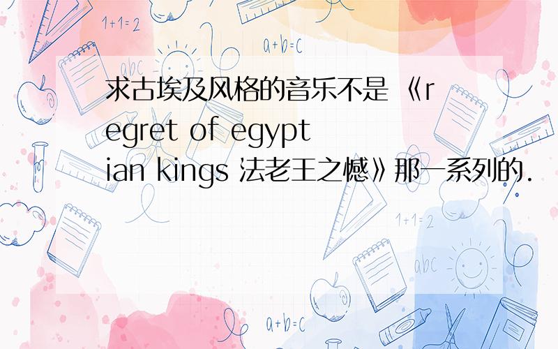 求古埃及风格的音乐不是 《regret of egyptian kings 法老王之憾》那一系列的.