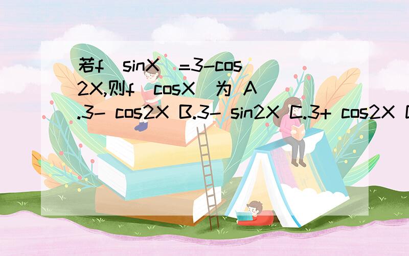 若f(sinX)=3-cos2X,则f(cosX)为 A.3- cos2X B.3- sin2X C.3+ cos2X D.3+ sin2X