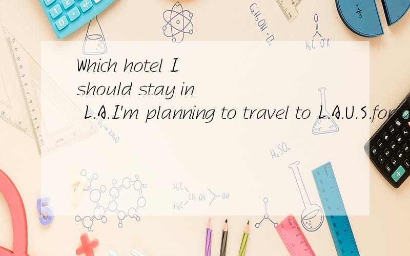 Which hotel I should stay in L.A.I'm planning to travel to L.A.U.S.for about 10 days.I plan to join local tour for 7 days and travel by myself for 3-4 days.1.Please suggest which hotel I should stay,so that I can join the tour easily and can travel a