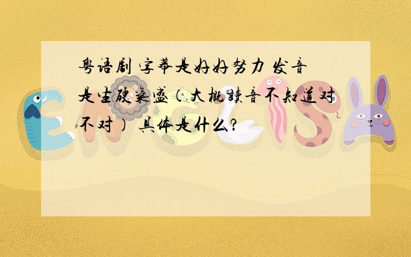 粤语剧 字幕是好好努力 发音是生硬气盛（大概读音不知道对不对） 具体是什么?