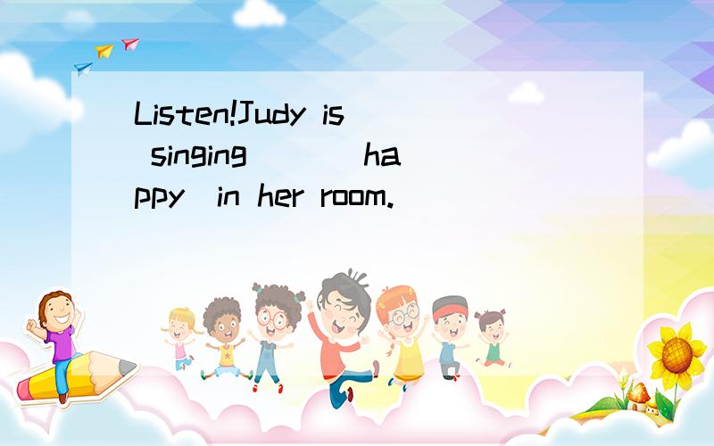 Listen!Judy is singing( )(happy)in her room.