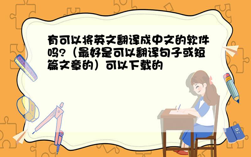 有可以将英文翻译成中文的软件吗?（最好是可以翻译句子或短篇文章的）可以下载的