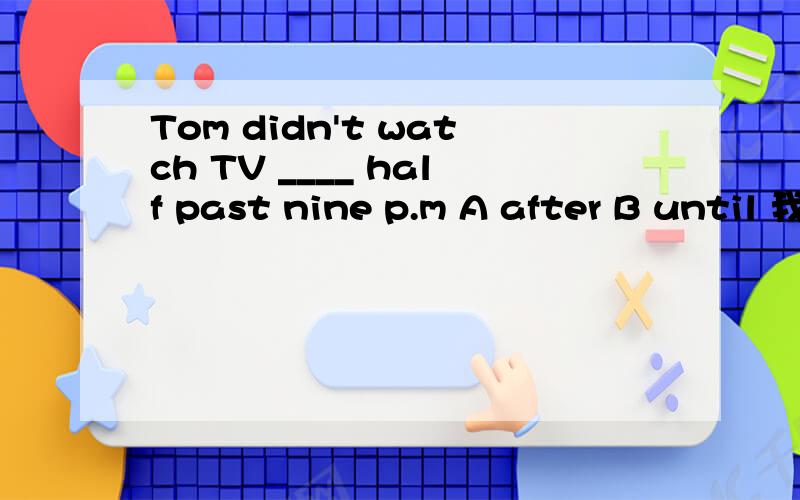 Tom didn't watch TV ____ half past nine p.m A after B until 我知道选B但谁能详细的告诉我为什么A不能选?not until 我也知道.但老师问我们为什么after不能选 TOM在9点半以后不看电视 意思不行么,o(︶︿︶)o 唉