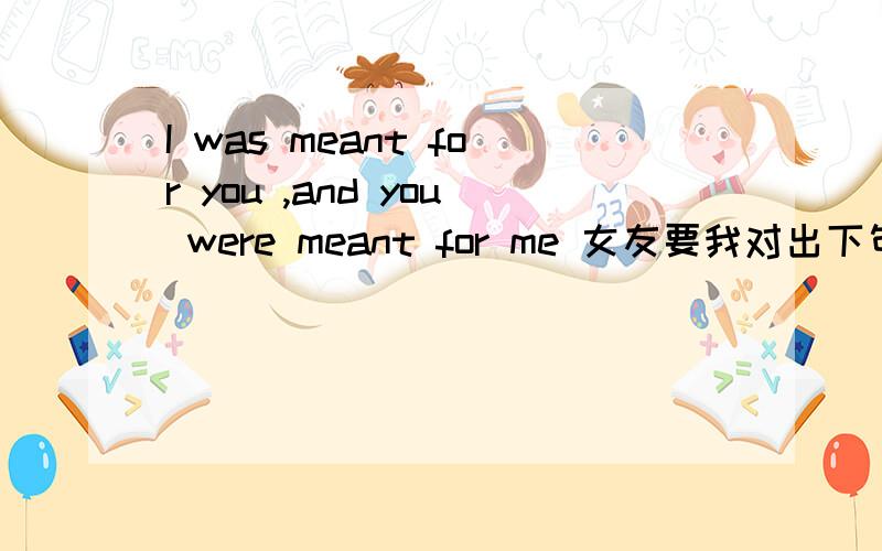 I was meant for you ,and you were meant for me 女友要我对出下句,