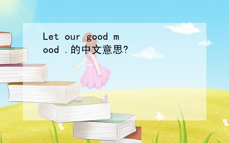 Let our good mood .的中文意思?