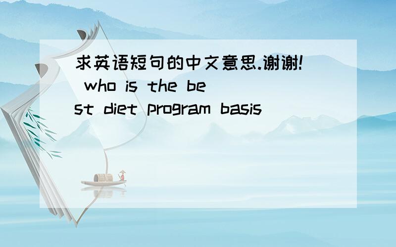 求英语短句的中文意思.谢谢! who is the best diet program basis