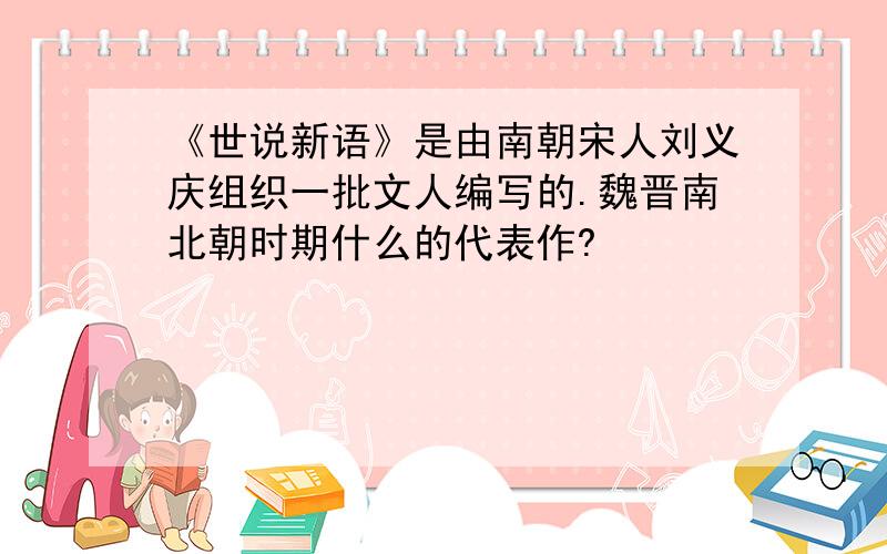 《世说新语》是由南朝宋人刘义庆组织一批文人编写的.魏晋南北朝时期什么的代表作?