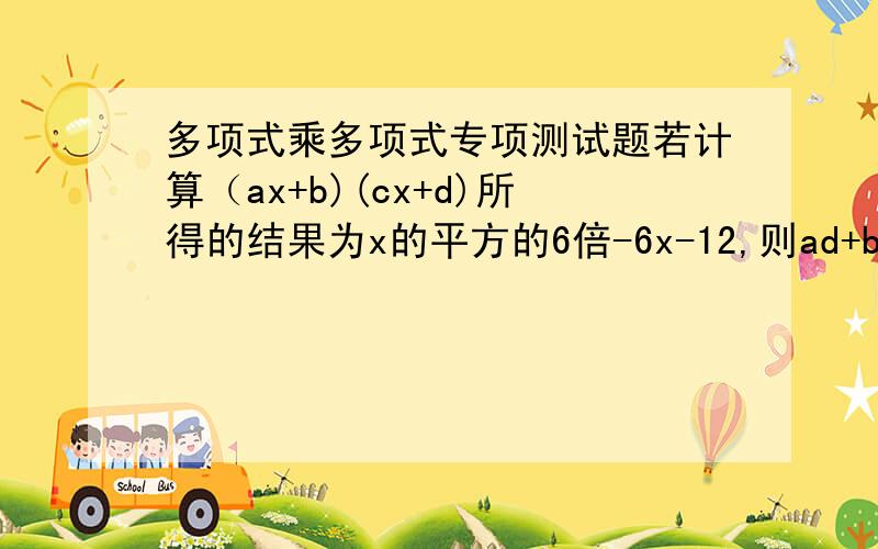 多项式乘多项式专项测试题若计算（ax+b)(cx+d)所得的结果为x的平方的6倍-6x-12,则ad+bc的值为              [ ]A.6   B.-6  C.12  D.-12急~   偶笨~好好帮偶讲讲~