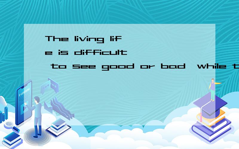 The living life is difficult to see good or bad,while that is the true story,right?