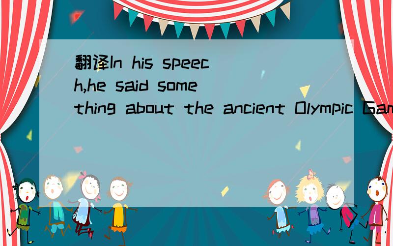 翻译In his speech,he said something about the ancient Olympic Games
