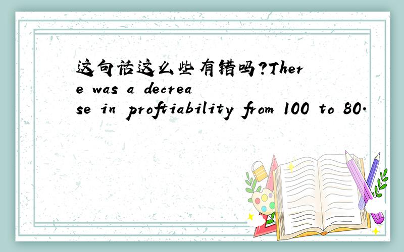 这句话这么些有错吗?There was a decrease in proftiability from 100 to 80.