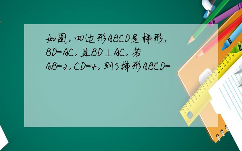 如图,四边形ABCD是梯形,BD=AC,且BD⊥AC,若AB=2,CD=4,则S梯形ABCD=