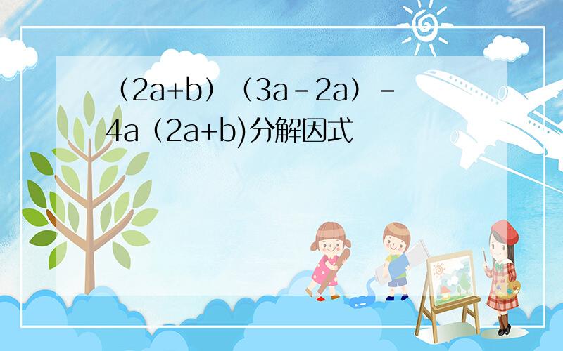 （2a+b）（3a-2a）-4a（2a+b)分解因式