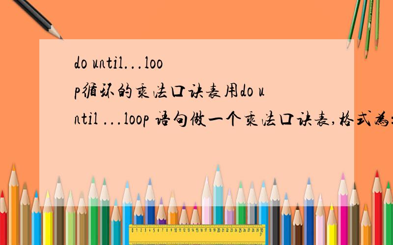 do until...loop循环的乘法口诀表用do until ...loop 语句做一个乘法口诀表,格式为：1*9=92*8=16 2*9=183*7=21 3*8=24 3*9=27代码如下：i=1s=9for z= 2 to 9do until i > 9do until s > 9print tab(s*6);i*s(格式忽略不写了）s=s+1