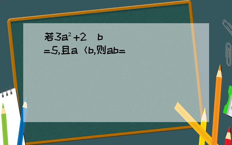 若3a²+2|b|=5,且a＜b,则ab=___
